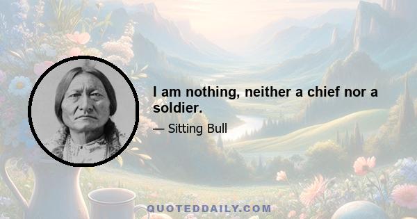 I am nothing, neither a chief nor a soldier.