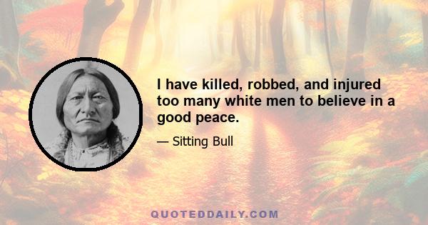 I have killed, robbed, and injured too many white men to believe in a good peace.