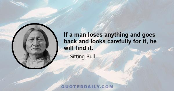 If a man loses anything and goes back and looks carefully for it, he will find it.