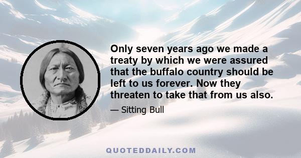 Only seven years ago we made a treaty by which we were assured that the buffalo country should be left to us forever. Now they threaten to take that from us also.