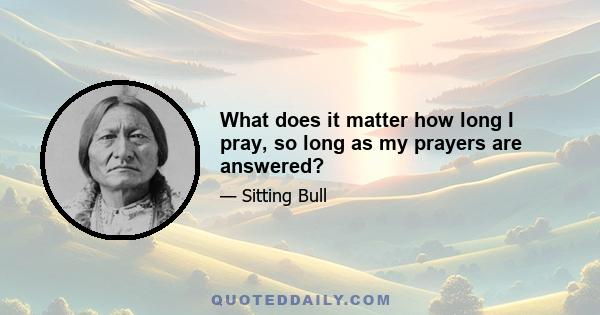 What does it matter how long I pray, so long as my prayers are answered?