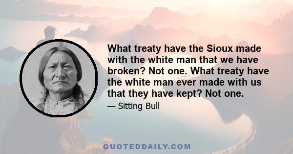 What treaty have the Sioux made with the white man that we have broken? Not one. What treaty have the white man ever made with us that they have kept? Not one.