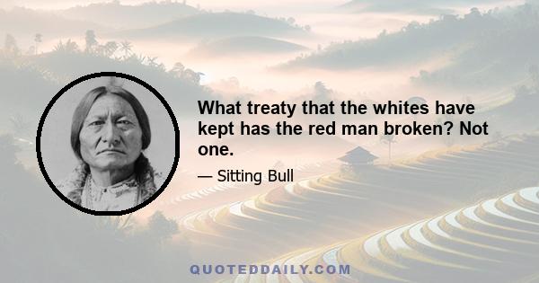 What treaty that the whites have kept has the red man broken? Not one.