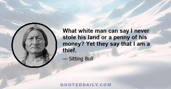 What white man can say I never stole his land or a penny of his money? Yet they say that I am a thief.