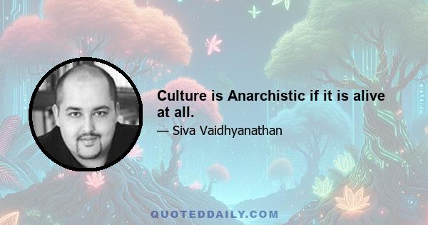 Culture is Anarchistic if it is alive at all.