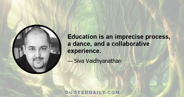 Education is an imprecise process, a dance, and a collaborative experience.