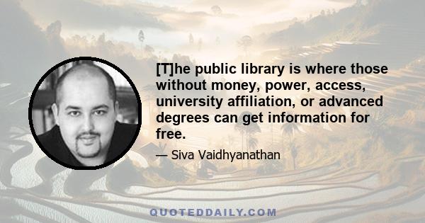 [T]he public library is where those without money, power, access, university affiliation, or advanced degrees can get information for free.