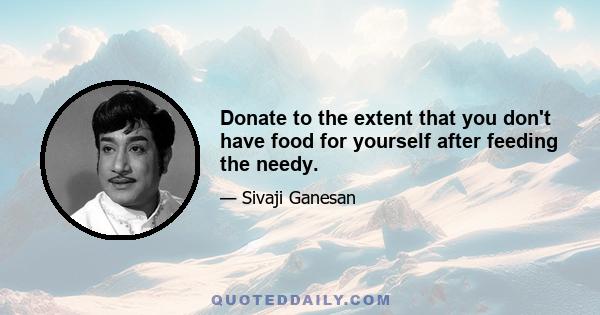 Donate to the extent that you don't have food for yourself after feeding the needy.