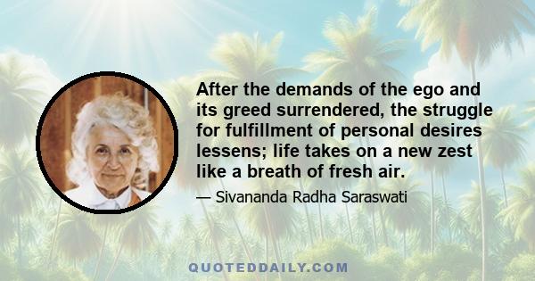 After the demands of the ego and its greed surrendered, the struggle for fulfillment of personal desires lessens; life takes on a new zest like a breath of fresh air.