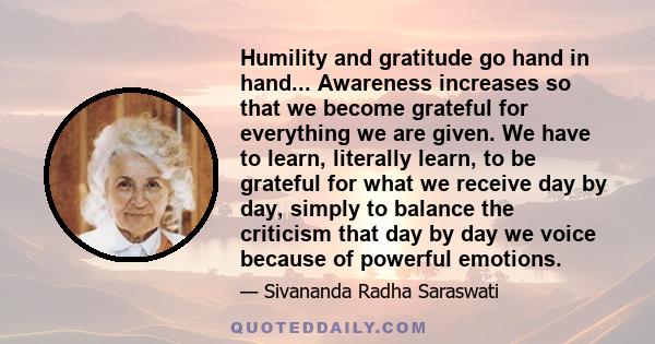 Humility and gratitude go hand in hand... Awareness increases so that we become grateful for everything we are given. We have to learn, literally learn, to be grateful for what we receive day by day, simply to balance