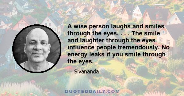 A wise person laughs and smiles through the eyes. . . . The smile and laughter through the eyes influence people tremendously. No energy leaks if you smile through the eyes.