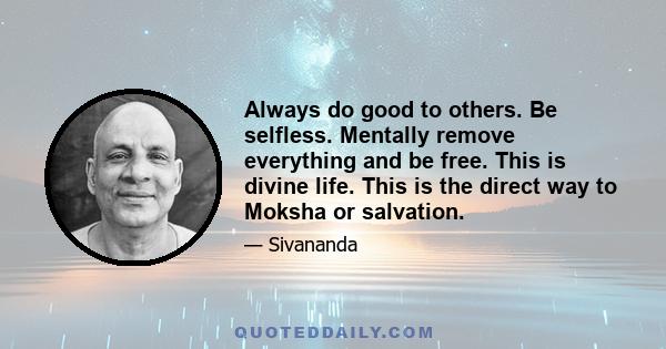 Always do good to others. Be selfless. Mentally remove everything and be free. This is divine life. This is the direct way to Moksha or salvation.