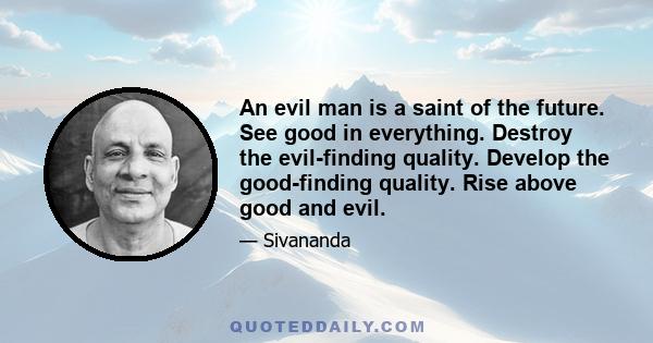 An evil man is a saint of the future. See good in everything. Destroy the evil-finding quality. Develop the good-finding quality. Rise above good and evil.