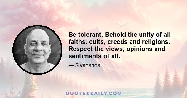 Be tolerant. Behold the unity of all faiths, cults, creeds and religions. Respect the views, opinions and sentiments of all.