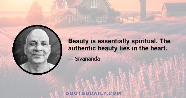 Beauty is essentially spiritual. The authentic beauty lies in the heart.