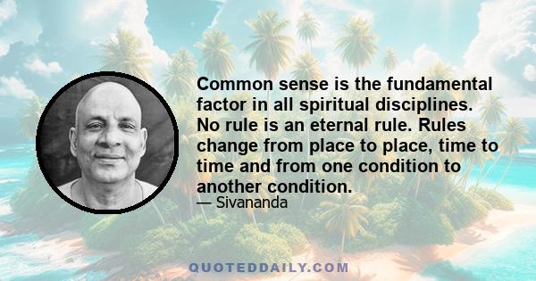 Common sense is the fundamental factor in all spiritual disciplines. No rule is an eternal rule. Rules change from place to place, time to time and from one condition to another condition.