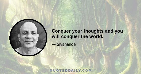 Conquer your thoughts and you will conquer the world.