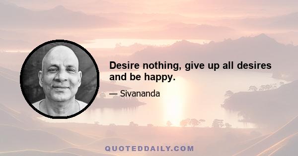 Desire nothing, give up all desires and be happy.