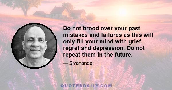 Do not brood over your past mistakes and failures as this will only fill your mind with grief, regret and depression. Do not repeat them in the future.