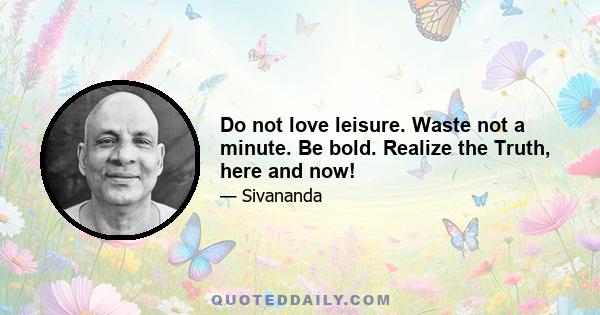 Do not love leisure. Waste not a minute. Be bold. Realize the Truth, here and now!