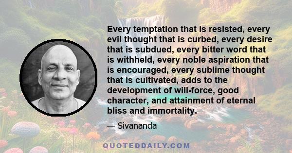 Every temptation that is resisted, every evil thought that is curbed, every desire that is subdued, every bitter word that is withheld, every noble aspiration that is encouraged, every sublime thought that is