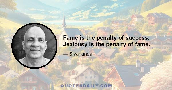 Fame is the penalty of success. Jealousy is the penalty of fame.