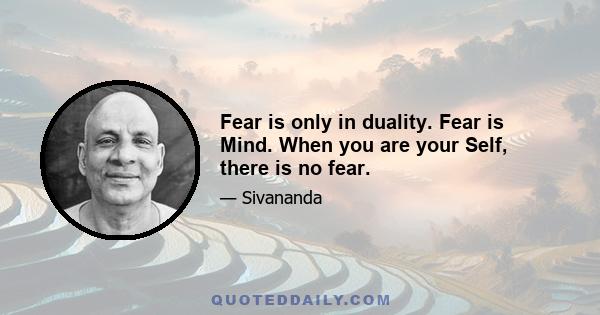 Fear is only in duality. Fear is Mind. When you are your Self, there is no fear.