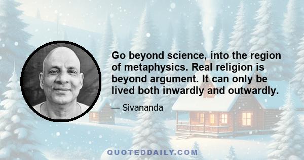 Go beyond science, into the region of metaphysics. Real religion is beyond argument. It can only be lived both inwardly and outwardly.