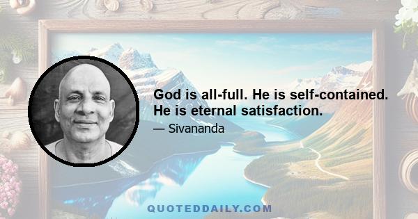 God is all-full. He is self-contained. He is eternal satisfaction.