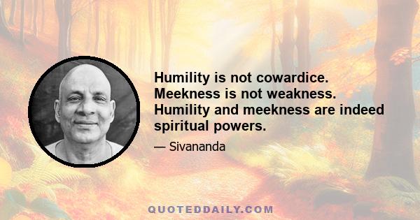 Humility is not cowardice. Meekness is not weakness. Humility and meekness are indeed spiritual powers.