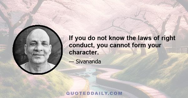 If you do not know the laws of right conduct, you cannot form your character.