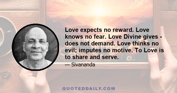 Love expects no reward. Love knows no fear. Love Divine gives - does not demand. Love thinks no evil; imputes no motive. To Love is to share and serve.