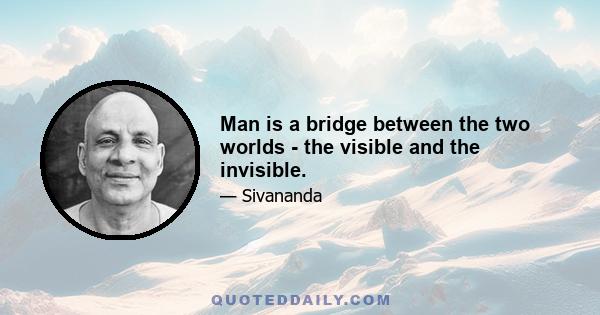 Man is a bridge between the two worlds - the visible and the invisible.