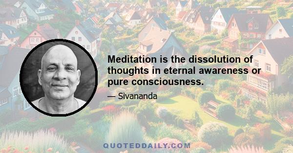 Meditation is the dissolution of thoughts in eternal awareness or pure consciousness.