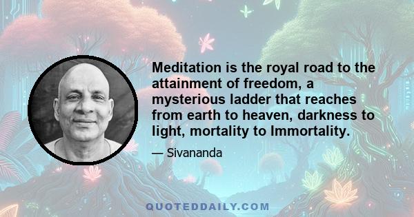 Meditation is the royal road to the attainment of freedom, a mysterious ladder that reaches from earth to heaven, darkness to light, mortality to Immortality.