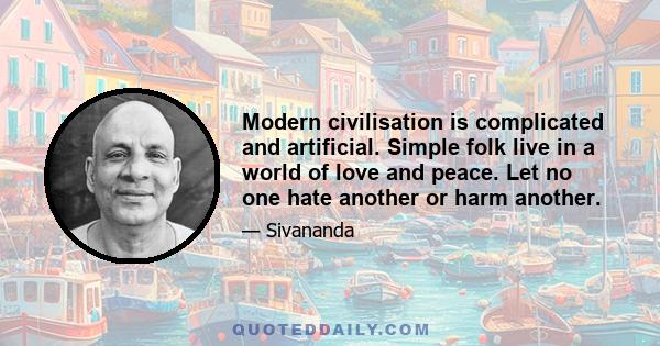 Modern civilisation is complicated and artificial. Simple folk live in a world of love and peace. Let no one hate another or harm another.