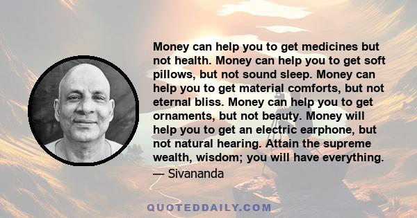 Money can help you to get medicines but not health. Money can help you to get soft pillows, but not sound sleep. Money can help you to get material comforts, but not eternal bliss. Money can help you to get ornaments,