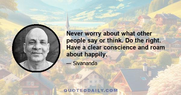 Never worry about what other people say or think. Do the right. Have a clear conscience and roam about happily.