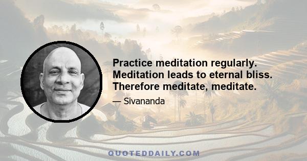 Practice meditation regularly. Meditation leads to eternal bliss. Therefore meditate, meditate.