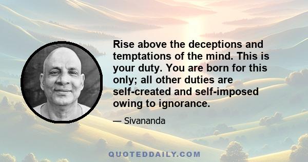 Rise above the deceptions and temptations of the mind. This is your duty. You are born for this only; all other duties are self-created and self-imposed owing to ignorance.