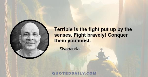 Terrible is the fight put up by the senses. Fight bravely! Conquer them you must.