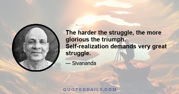 The harder the struggle, the more glorious the triumph. Self-realization demands very great struggle.