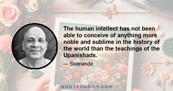 The human intellect has not been able to conceive of anything more noble and sublime in the history of the world than the teachings of the Upanishads.