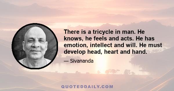 There is a tricycle in man. He knows, he feels and acts. He has emotion, intellect and will. He must develop head, heart and hand.