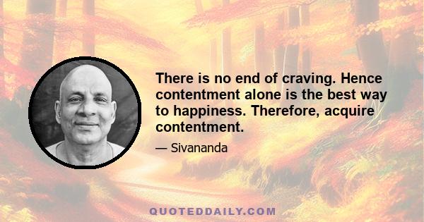 There is no end of craving. Hence contentment alone is the best way to happiness. Therefore, acquire contentment.