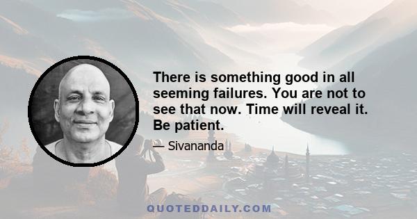 There is something good in all seeming failures. You are not to see that now. Time will reveal it. Be patient.