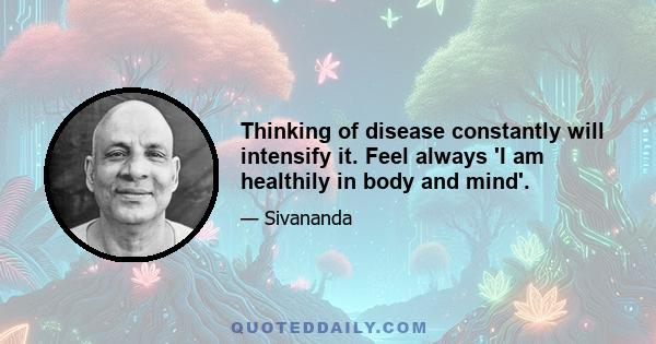 Thinking of disease constantly will intensify it. Feel always 'I am healthily in body and mind'.