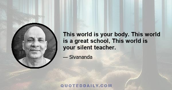 This world is your body. This world is a great school, This world is your silent teacher.