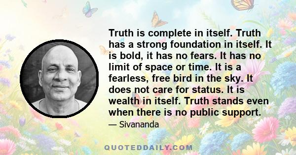 Truth is complete in itself. Truth has a strong foundation in itself. It is bold, it has no fears. It has no limit of space or time. It is a fearless, free bird in the sky. It does not care for status. It is wealth in