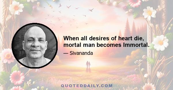 When all desires of heart die, mortal man becomes Immortal.